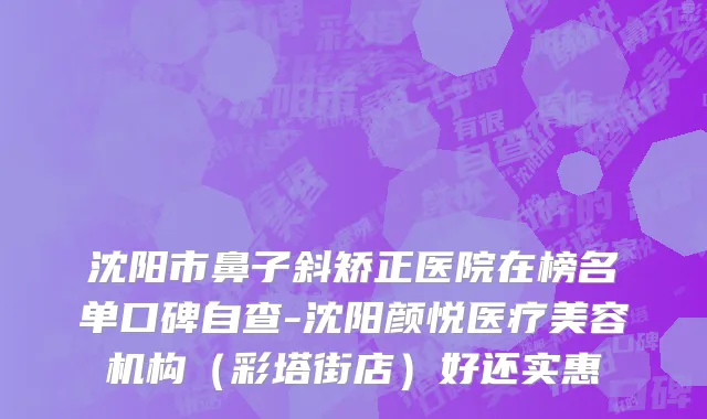 沈阳市鼻子斜矫正医院在榜名单口碑自查-沈阳颜悦医疗美容机构（彩塔街店）好还实惠