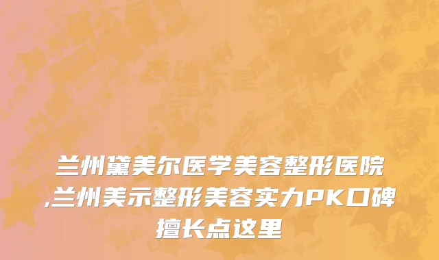 兰州黛美尔医学美容整形医院,兰州美示整形美容实力PK口碑擅长点这里