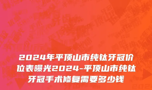 2024年平顶山市纯钛牙冠价位表曝光2024-平顶山市纯钛牙冠手术修复需要多少钱