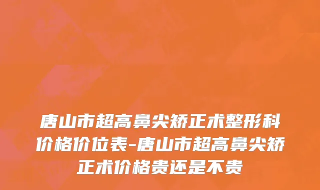 唐山市超高鼻尖矫正术整形科价格价位表-唐山市超高鼻尖矫正术价格贵还是不贵