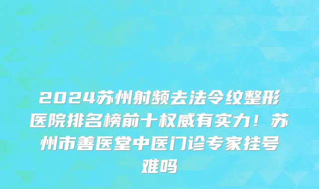 2024苏州射频去法令纹整形医院排名榜前十权威有实力!苏州市善医堂中医门诊专家挂号难吗