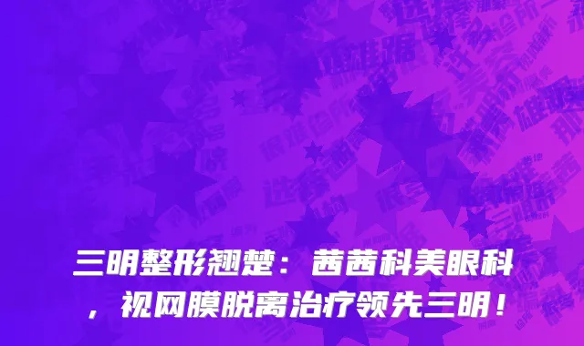 三明整形翘楚:茜茜科美眼科,视网膜脱离治疗领先三明!