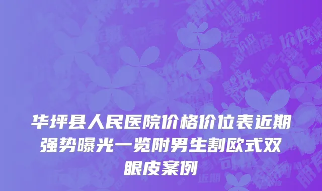华坪县人民医院价格价位表近期强势曝光一览附男生割欧式双眼皮案例