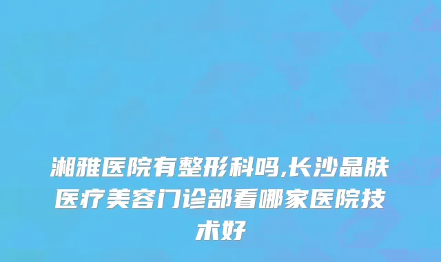 湘雅医院有整形科吗,长沙晶肤医疗美容门诊部看哪家医院技术好