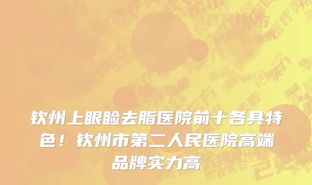 钦州上眼睑去脂医院前十各具特色！钦州市第二人民医院高端品牌实力高