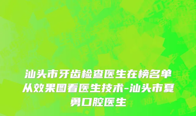 汕头市牙齿检查医生在榜名单从效果图看医生技术-汕头市夏勇口腔医生