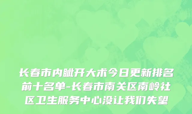 长春市内眦开大术今日更新排名前十名单-长春市南关区南岭社区卫生服务中心没让我们失望