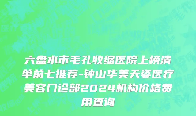 六盘水市毛孔收缩医院上榜清单前七推荐-钟山华美天姿医疗美容门诊部2024机构价格费用查询