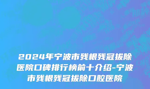 2024年宁波市残根残冠拔除医院口碑排行榜前十介绍-宁波市残根残冠拔除口腔医院