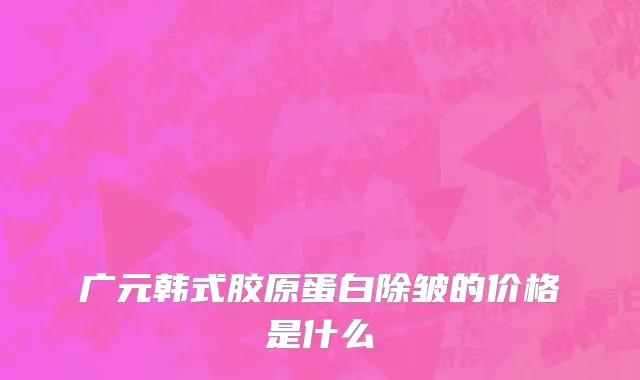 广元韩式胶原蛋白除皱的价格是什么