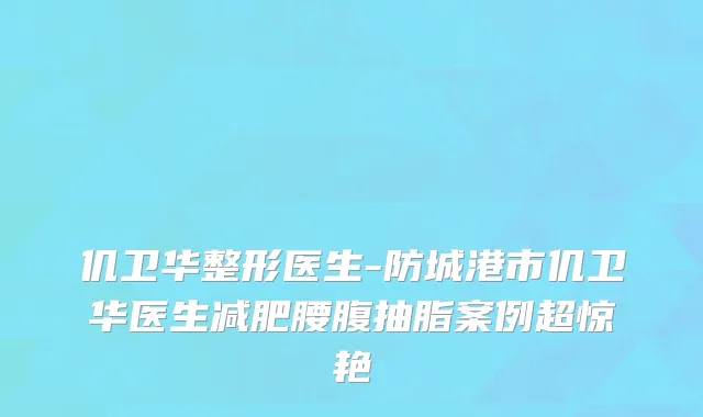 仉卫华整形医生-防城港市仉卫华医生减肥腰腹抽脂案例超惊艳