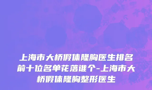 上海市大桥假体隆胸医生排名前十位名单花落谁个-上海市大桥假体隆胸整形医生