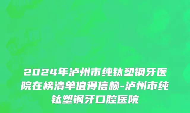 2024年泸州市纯钛塑钢牙医院在榜清单值得信赖-泸州市纯钛塑钢牙口腔医院