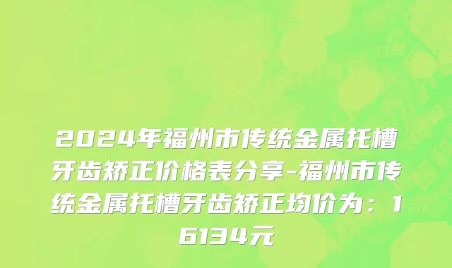 2024年福州市传统金属托槽牙齿矫正价格表分享-福州市传统金属托槽牙齿矫正均价为：16134元