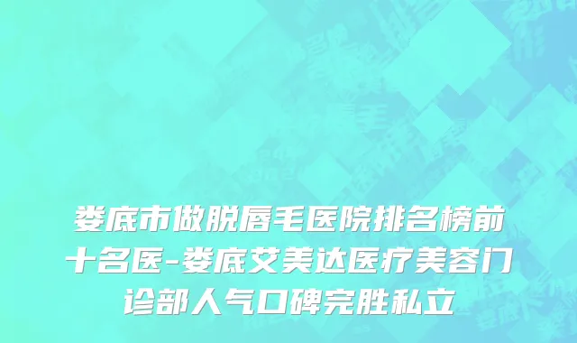 娄底市做脱唇毛医院排名榜前十名医-娄底艾美达医疗美容门诊部人气口碑完胜私立