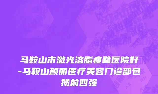 马鞍山市激光溶脂瘦臂医院好-马鞍山颜丽医疗美容门诊部包揽前四强