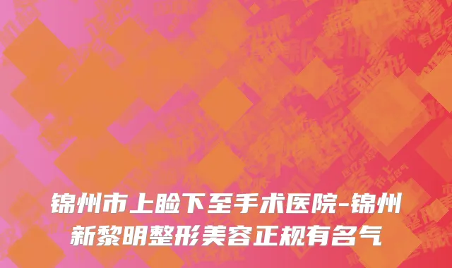 锦州市上睑下至手术医院-锦州新黎明整形美容正规有名气