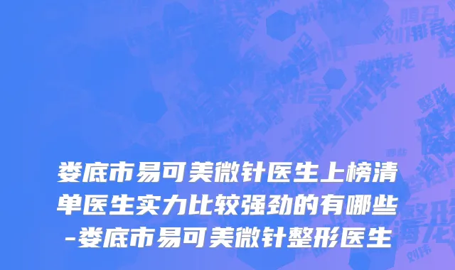 娄底市易可美微针医生上榜清单医生实力比较强劲的有哪些-娄底市易可美微针整形医生