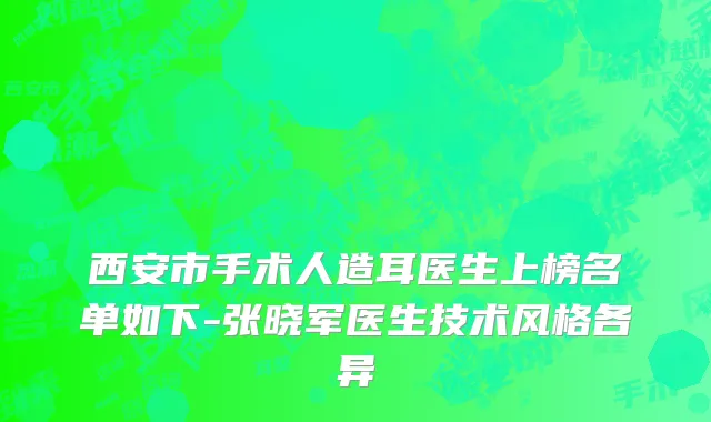 西安市手术人造耳医生上榜名单如下-张晓军医生技术风格各异