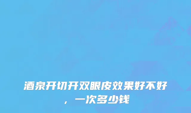酒泉开切开双眼皮效果好不好，一次多少钱