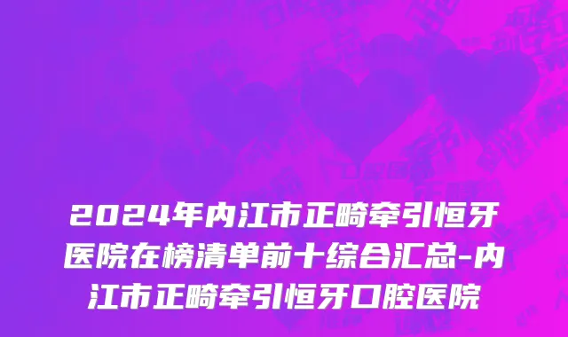 2024年内江市正畸牵引恒牙医院在榜清单前十综合汇总-内江市正畸牵引恒牙口腔医院
