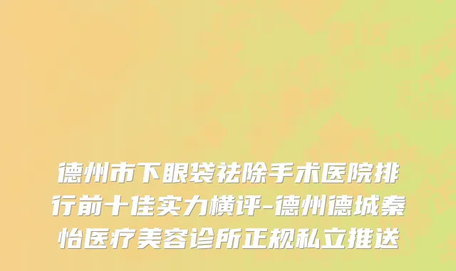 德州市下眼袋祛除手术医院排行前十佳实力横评-德州德城秦怡医疗美容诊所正规私立推送