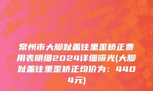 常州市大脚趾盖往里歪矫正费用表明细2024详细曝光(大脚趾盖往里歪矫正均价为：4404元)