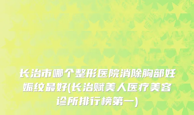 长治市哪个整形医院消除胸部妊娠纹最好(长治赋美人医疗美容诊所排行榜第一)