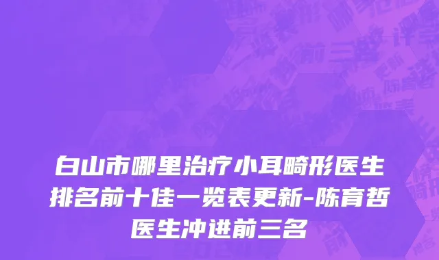 白山市哪里治疗小耳畸形医生排名前十佳一览表更新-陈育哲医生冲进前三名
