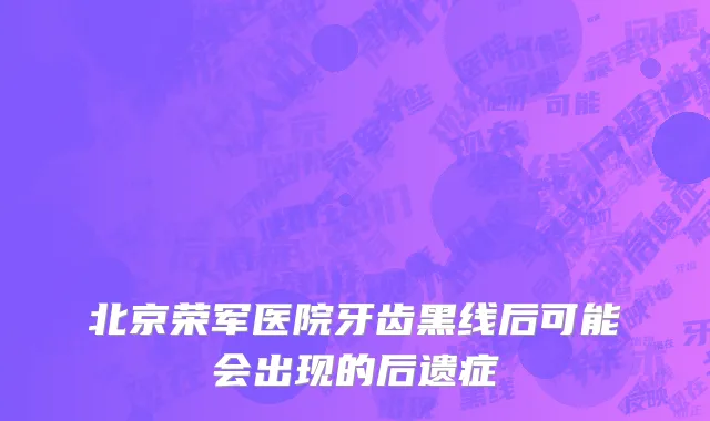 北京荣军医院牙齿黑线后可能会出现的后遗症