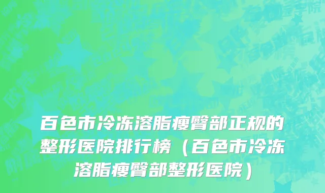 百色市冷冻溶脂瘦臀部正规的整形医院排行榜（百色市冷冻溶脂瘦臀部整形医院）