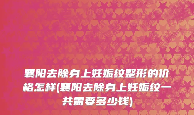 襄阳去除身上妊娠纹整形的价格怎样(襄阳去除身上妊娠纹一共需要多少钱)