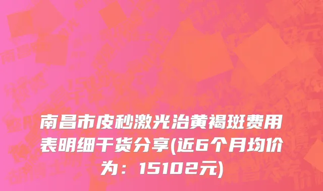 南昌市皮秒激光治黄褐斑费用表明细干货分享(近6个月均价为：15102元)