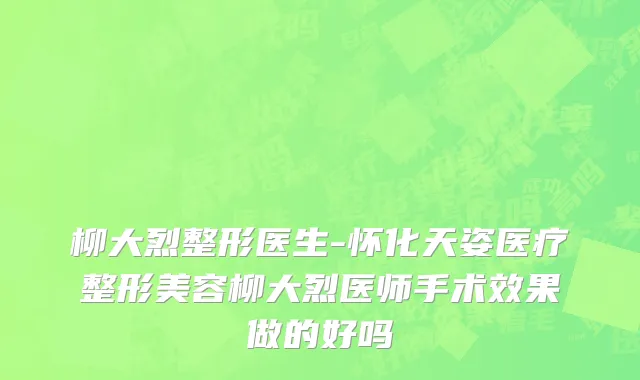 柳大烈整形医生-怀化天姿医疗整形美容柳大烈医师手术效果做的好吗