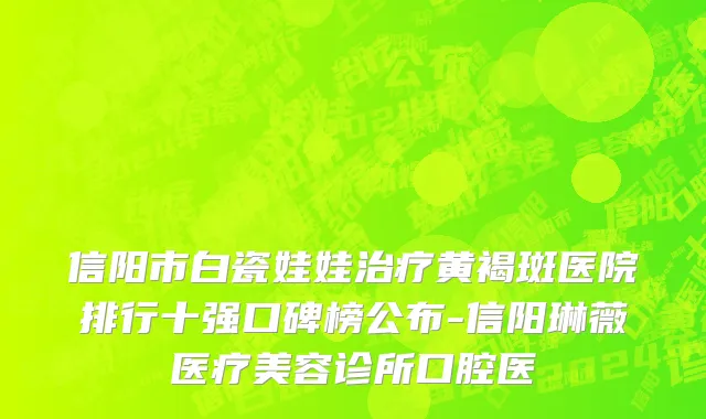 信阳市白瓷娃娃治疗黄褐斑医院排行十强口碑榜公布-信阳琳薇医疗美容诊所口腔医
