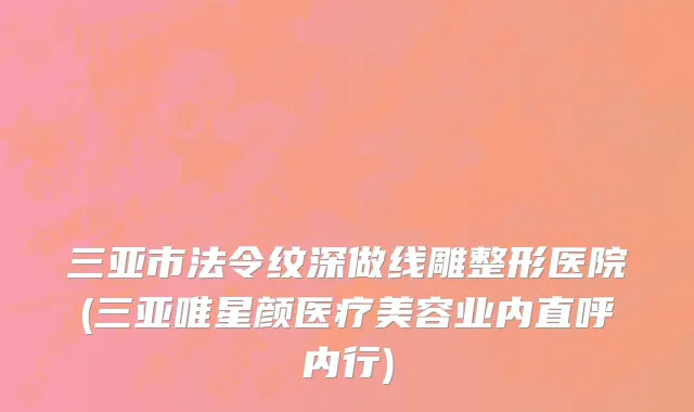 三亚市法令纹深做线雕整形医院(三亚唯星颜医疗美容业内直呼内行)