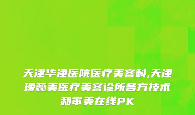 天津华津医院医疗美容科,天津瑷蕊美医疗美容诊所各方技术和审美在线PK