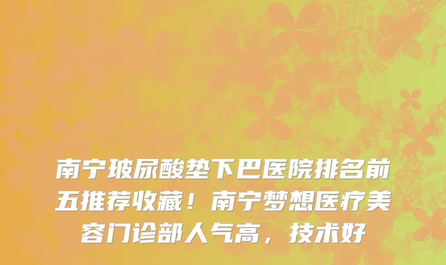 南宁玻尿酸垫下巴医院排名前五推荐收藏!南宁梦想医疗美容门诊部人气高,技术好