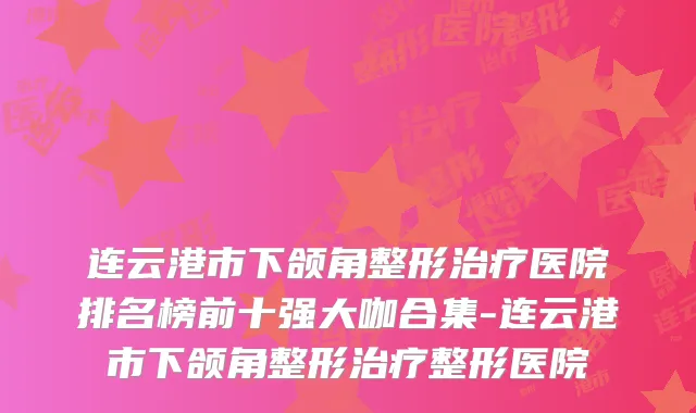 连云港市下颌角整形治疗医院排名榜前十强大咖合集-连云港市下颌角整形治疗整形医院