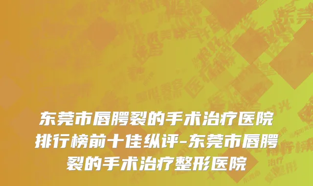 东莞市唇腭裂的手术治疗医院排行榜前十佳纵评-东莞市唇腭裂的手术治疗整形医院