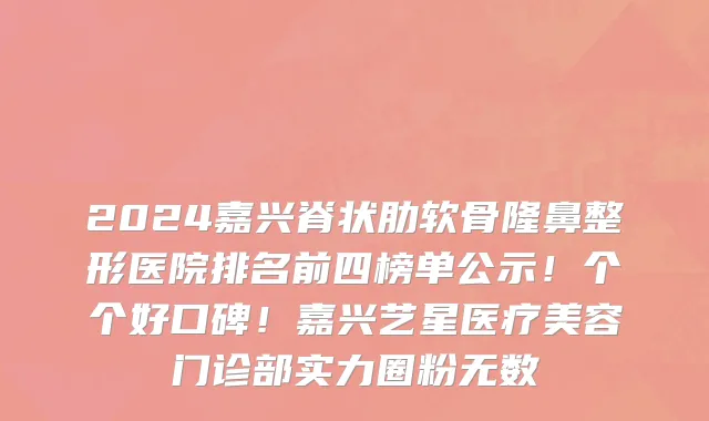 2024嘉兴脊状肋软骨隆鼻整形医院排名前四榜单公示!个个好口碑!嘉兴艺星医疗美容门诊部实力圈粉无数
