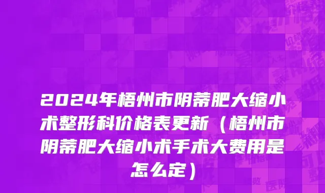 2024年梧州市阴蒂肥大缩小术整形科价格表更新（梧州市阴蒂肥大缩小术手术大费用是怎么定）