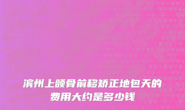 滨州上颌骨前移矫正地包天的费用大约是多少钱