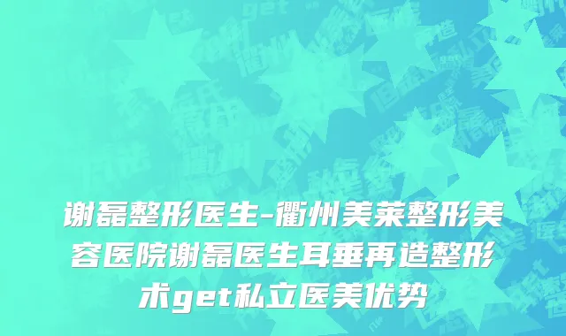 谢磊整形医生-衢州美莱整形美容医院谢磊医生耳垂再造整形术get私立医美优势