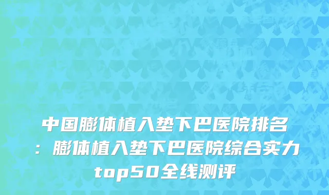 中国膨体植入垫下巴医院排名：膨体植入垫下巴医院综合实力top50全线测评