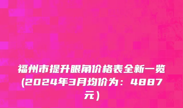福州市提升眼角价格表全新一览(2024年3月均价为：4887元）
