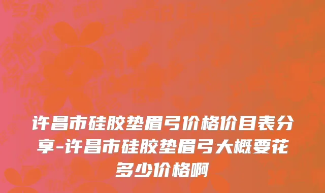 许昌市硅胶垫眉弓价格价目表分享-许昌市硅胶垫眉弓大概要花多少价格啊
