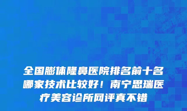 全国膨体隆鼻医院排名前十名哪家技术比较好!南宁思瑞医疗美容诊所网评真不错