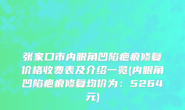 张家口市内眼角凹陷疤痕修复价格收费表及介绍一览(内眼角凹陷疤痕修复均价为：5264元)