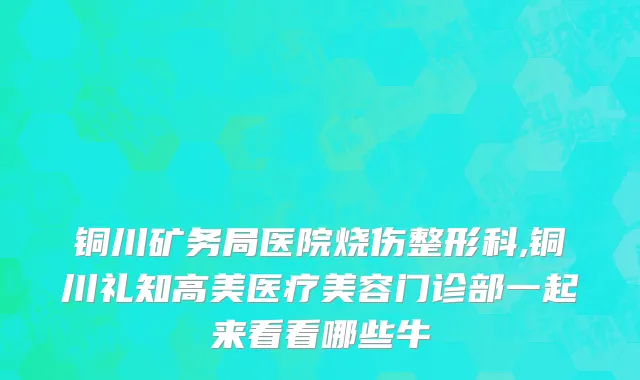 铜川矿务局医院烧伤整形科,铜川礼知高美医疗美容门诊部一起来看看哪些牛